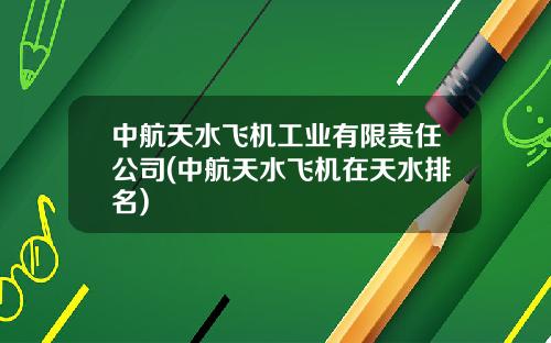 中航天水飞机工业有限责任公司(中航天水飞机在天水排名)