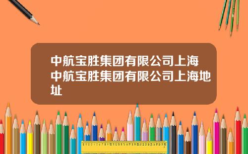 中航宝胜集团有限公司上海中航宝胜集团有限公司上海地址