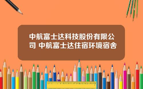 中航富士达科技股份有限公司 中航富士达住宿环境宿舍