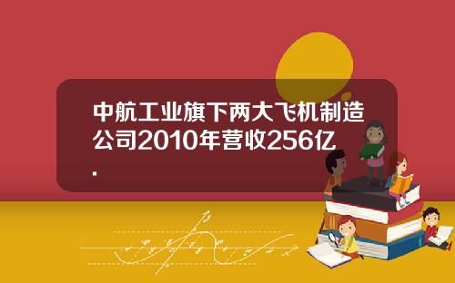 中航工业旗下两大飞机制造公司2010年营收256亿.