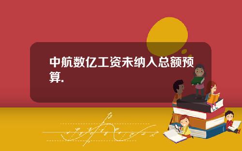 中航数亿工资未纳入总额预算.