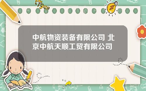 中航物资装备有限公司 北京中航天顺工贸有限公司