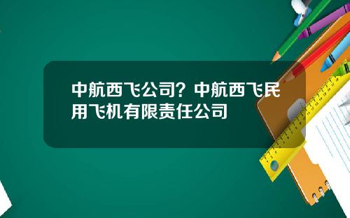 中航西飞公司？中航西飞民用飞机有限责任公司