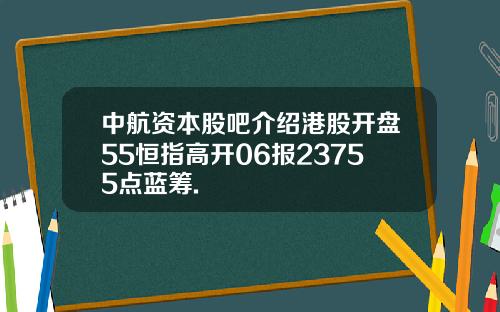 中航资本股吧介绍港股开盘55恒指高开06报23755点蓝筹.