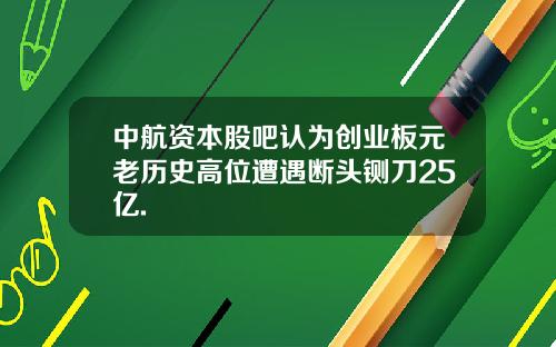 中航资本股吧认为创业板元老历史高位遭遇断头铡刀25亿.