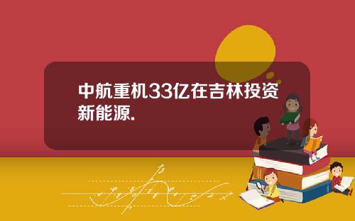中航重机33亿在吉林投资新能源.