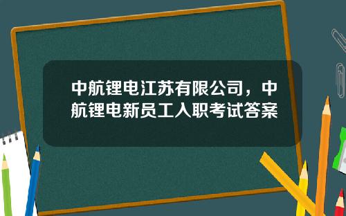 中航锂电江苏有限公司，中航锂电新员工入职考试答案