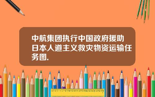 中航集团执行中国政府援助日本人道主义救灾物资运输任务图.
