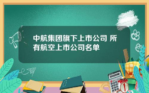中航集团旗下上市公司 所有航空上市公司名单