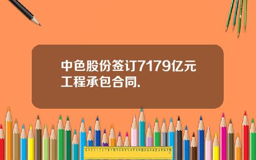 中色股份签订7179亿元工程承包合同.