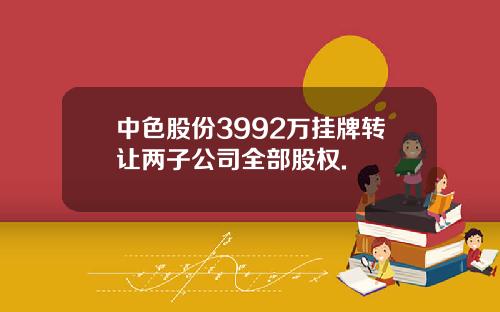 中色股份3992万挂牌转让两子公司全部股权.