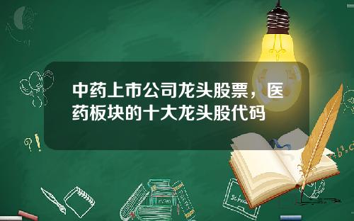 中药上市公司龙头股票，医药板块的十大龙头股代码
