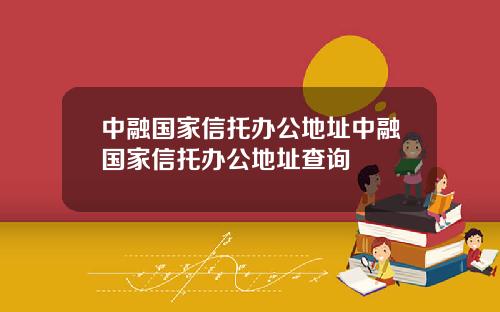 中融国家信托办公地址中融国家信托办公地址查询