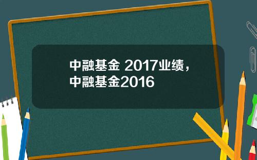 中融基金 2017业绩，中融基金2016