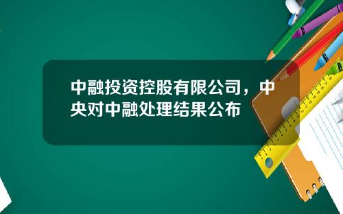 中融投资控股有限公司，中央对中融处理结果公布