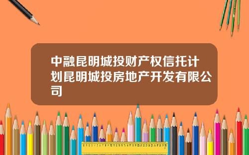 中融昆明城投财产权信托计划昆明城投房地产开发有限公司