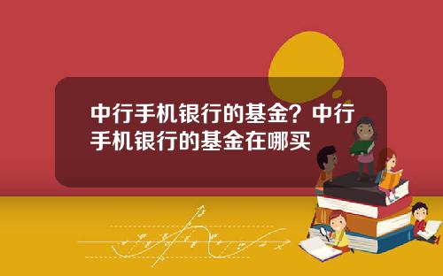 中行手机银行的基金？中行手机银行的基金在哪买
