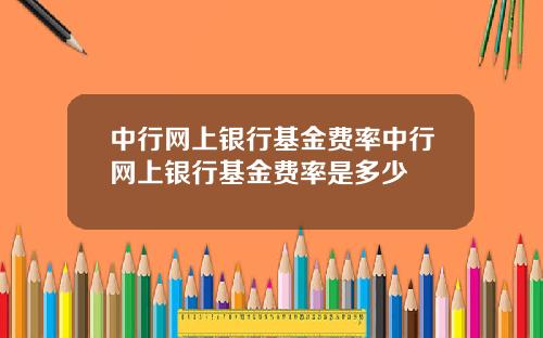 中行网上银行基金费率中行网上银行基金费率是多少