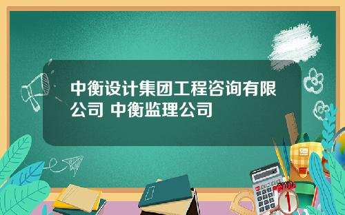 中衡设计集团工程咨询有限公司 中衡监理公司