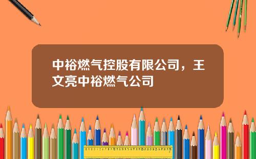 中裕燃气控股有限公司，王文亮中裕燃气公司