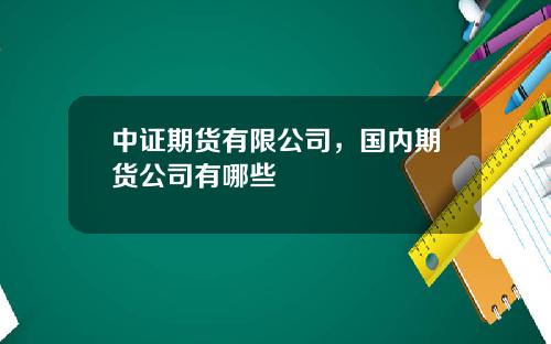中证期货有限公司，国内期货公司有哪些
