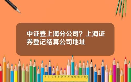 中证登上海分公司？上海证券登记结算公司地址