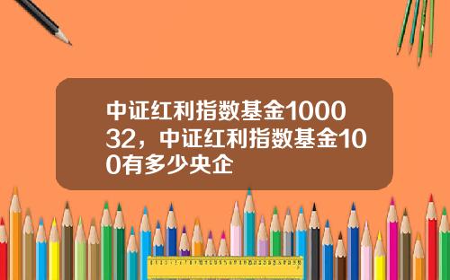 中证红利指数基金100032，中证红利指数基金100有多少央企