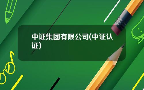 中证集团有限公司(中证认证)