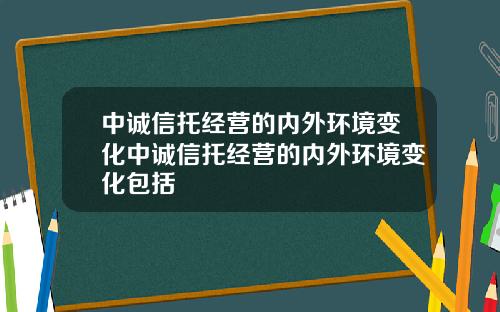 中诚信托经营的内外环境变化中诚信托经营的内外环境变化包括
