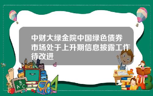 中财大绿金院中国绿色债券市场处于上升期信息披露工作待改进