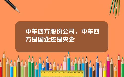 中车四方股份公司，中车四方是国企还是央企
