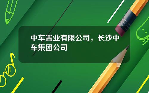 中车置业有限公司，长沙中车集团公司