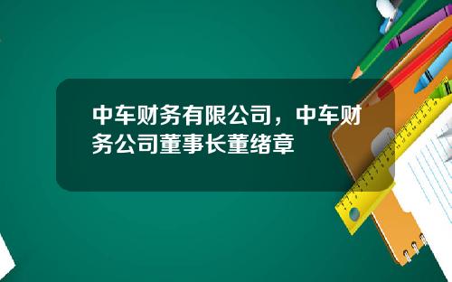 中车财务有限公司，中车财务公司董事长董绪章