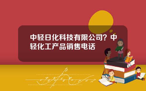 中轻日化科技有限公司？中轻化工产品销售电话