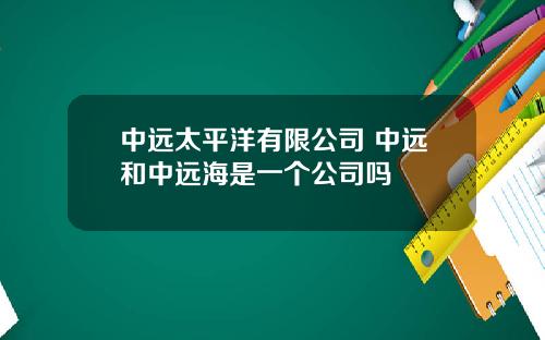 中远太平洋有限公司 中远和中远海是一个公司吗