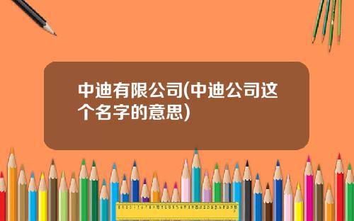 中迪有限公司(中迪公司这个名字的意思)