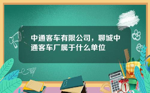 中通客车有限公司，聊城中通客车厂属于什么单位
