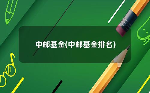 中邮基金(中邮基金排名)