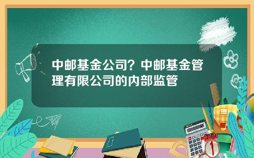 中邮基金公司？中邮基金管理有限公司的内部监管