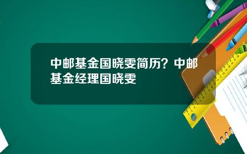 中邮基金国晓雯简历？中邮基金经理国晓雯