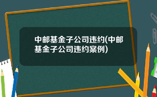 中邮基金子公司违约(中邮基金子公司违约案例)