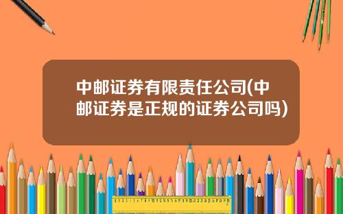中邮证券有限责任公司(中邮证券是正规的证券公司吗)