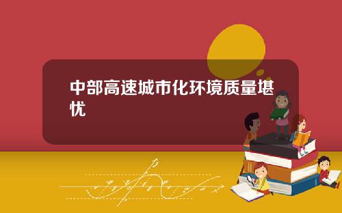 中部高速城市化环境质量堪忧