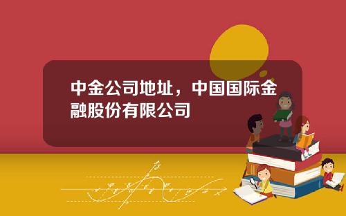 中金公司地址，中国国际金融股份有限公司