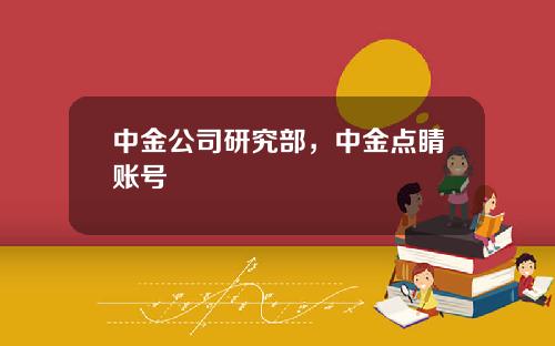 中金公司研究部，中金点睛账号