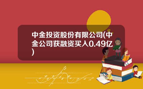中金投资股份有限公司(中金公司获融资买入0.49亿)