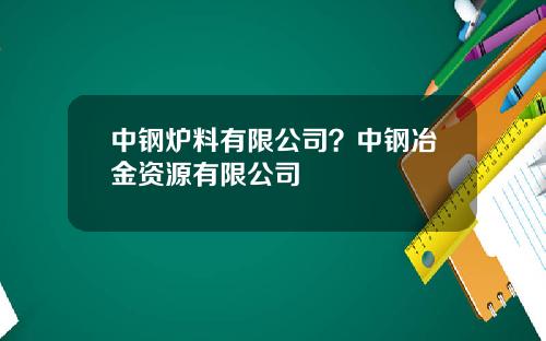 中钢炉料有限公司？中钢冶金资源有限公司