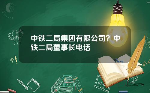 中铁二局集团有限公司？中铁二局董事长电话
