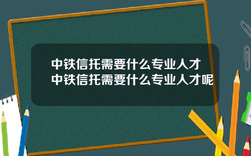 中铁信托需要什么专业人才中铁信托需要什么专业人才呢 中铁信托需要什么专业人才中铁信托需要什么专业人才呢