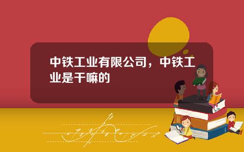 中铁工业有限公司，中铁工业是干嘛的
